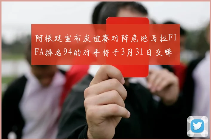 阿根廷宣布友谊赛对阵危地马拉FIFA排名94的对手将于3月31日交锋