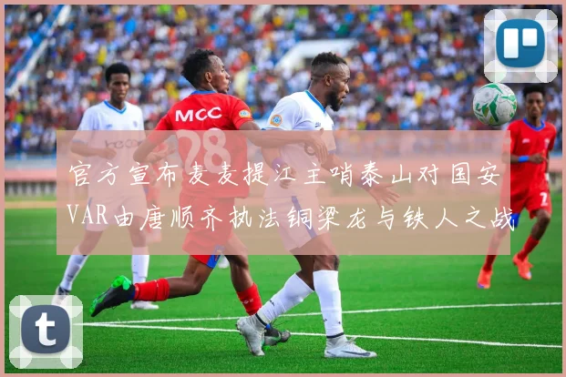 官方宣布麦麦提江主哨泰山对国安VAR由唐顺齐执法铜梁龙与铁人之战