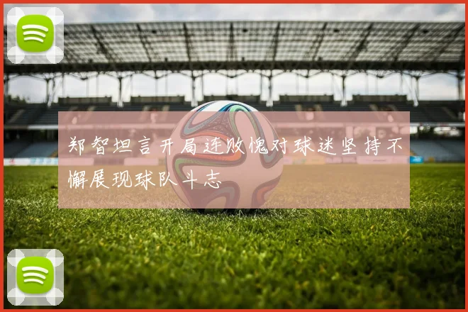 郑智坦言开局连败愧对球迷坚持不懈展现球队斗志