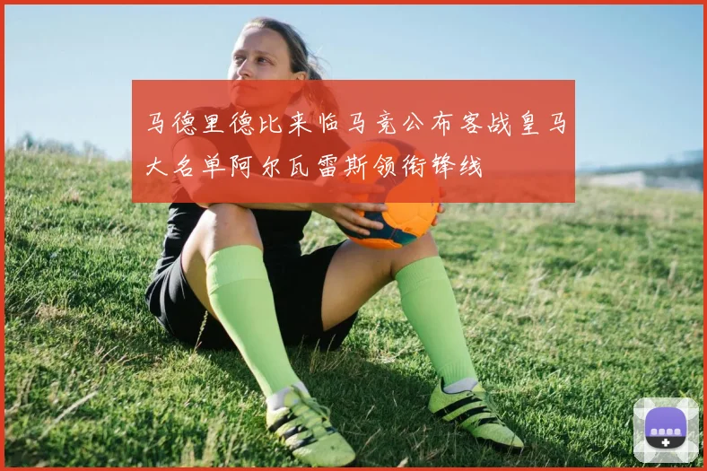 马德里德比来临马竞公布客战皇马大名单阿尔瓦雷斯领衔锋线