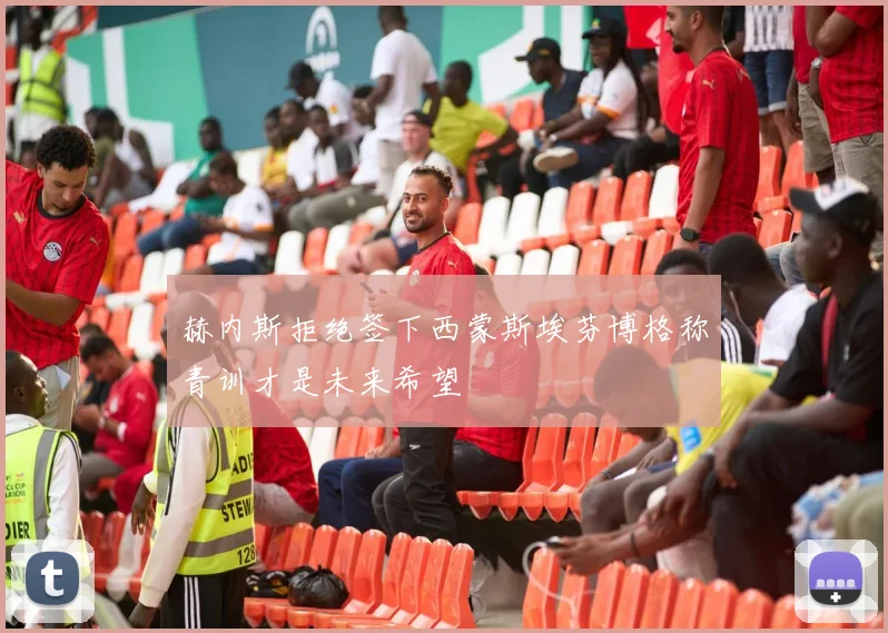 赫内斯拒绝签下西蒙斯埃芬博格称青训才是未来希望