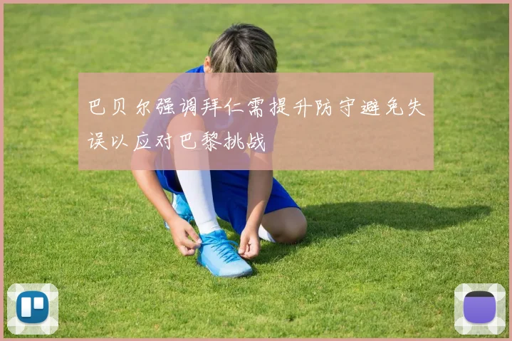 巴贝尔强调拜仁需提升防守避免失误以应对巴黎挑战