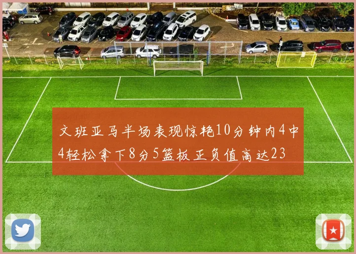 文班亚马半场表现惊艳10分钟内4中4轻松拿下8分5篮板正负值高达23