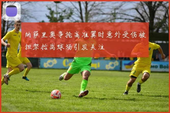 纳萨里奥争抢高准翼时意外受伤被担架抬离球场引发关注