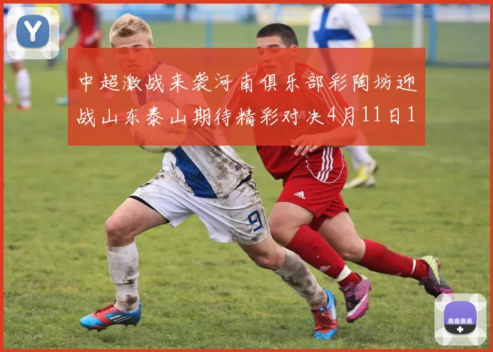 中超激战来袭河南俱乐部彩陶坊迎战山东泰山期待精彩对决4月11日19点35分开赛