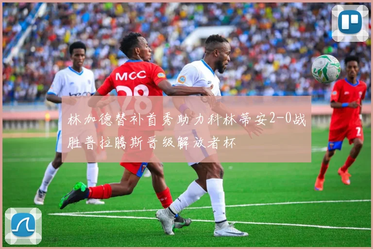 林加德替补首秀助力科林蒂安2-0战胜普拉腾斯晋级解放者杯