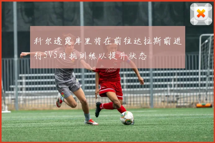 科尔透露库里将在前往达拉斯前进行5V5对抗训练以提升状态