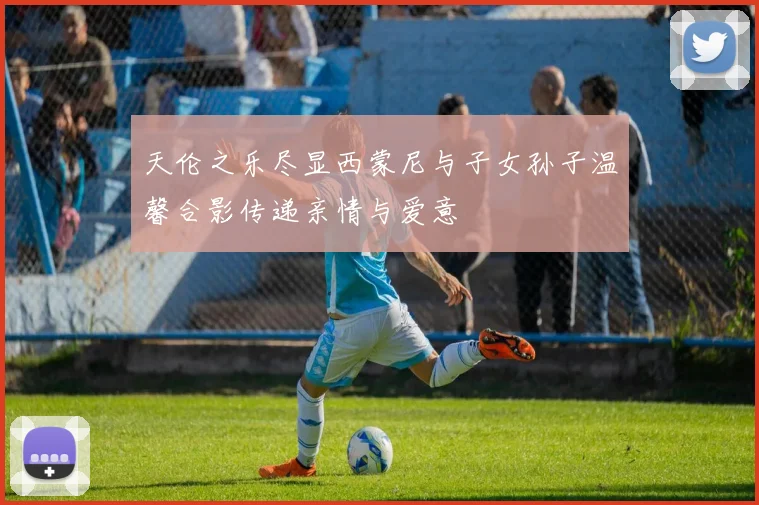 天伦之乐尽显西蒙尼与子女孙子温馨合影传递亲情与爱意