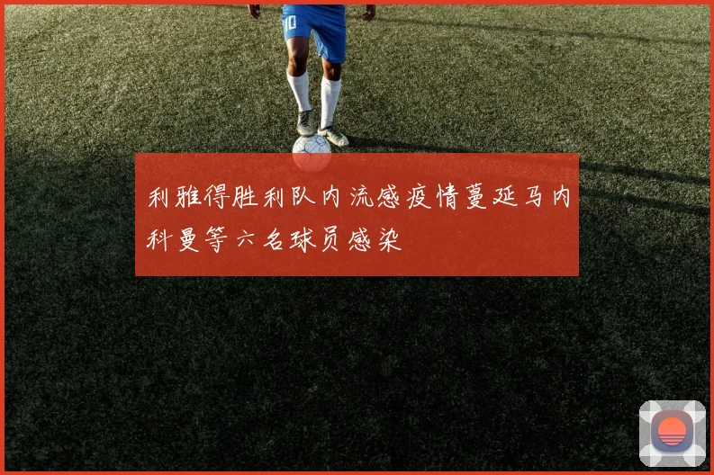 利雅得胜利队内流感疫情蔓延马内科曼等六名球员感染
