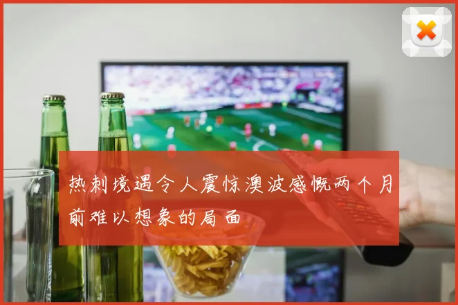 热刺境遇令人震惊澳波感慨两个月前难以想象的局面