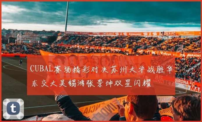 CUBAL赛场精彩对决苏州大学战胜华东交大吴锡鸿张景坤双星闪耀