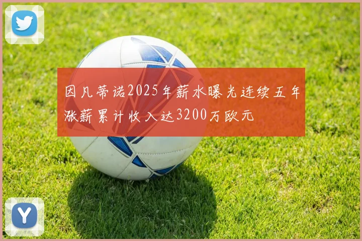 因凡蒂诺2025年薪水曝光连续五年涨薪累计收入达3200万欧元