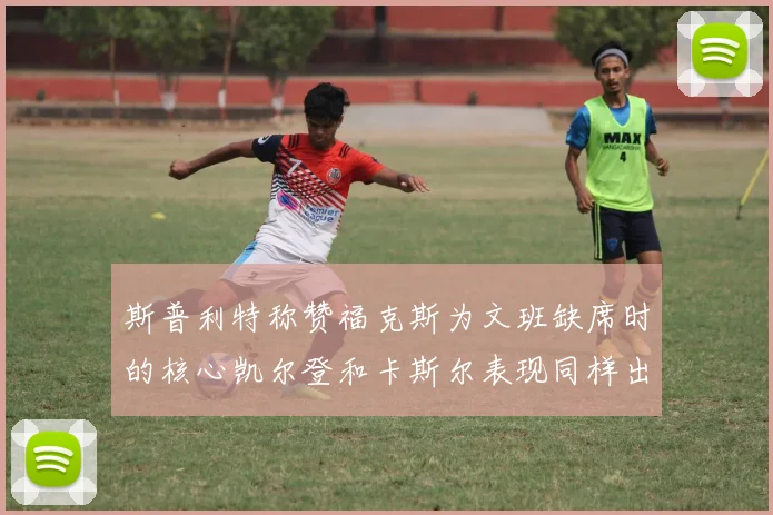斯普利特称赞福克斯为文班缺席时的核心凯尔登和卡斯尔表现同样出色